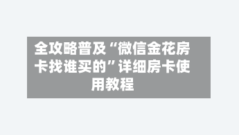 全攻略普及“微信金花房卡找谁买的”详细房卡使用教程