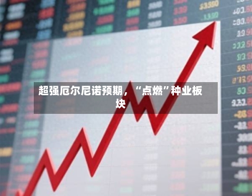 超强厄尔尼诺预期	，“点燃	”种业板块-第1张图片