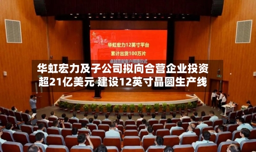 华虹宏力及子公司拟向合营企业投资超21亿美元 建设12英寸晶圆生产线