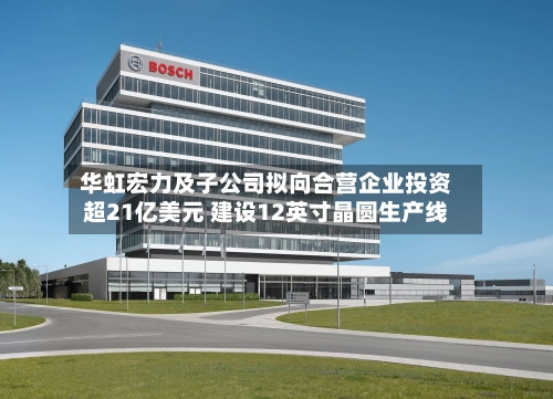 华虹宏力及子公司拟向合营企业投资超21亿美元 建设12英寸晶圆生产线-第2张图片