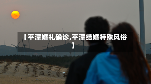 【平潭婚礼确诊,平潭结婚特殊风俗】