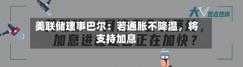美联储理事巴尔：若通胀不降温	，将支持加息-第2张图片