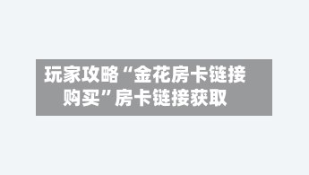 玩家攻略“金花房卡链接购买”房卡链接获取-第3张图片