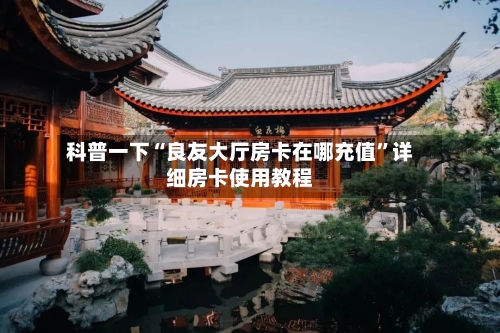 科普一下“良友大厅房卡在哪充值	”详细房卡使用教程-第2张图片