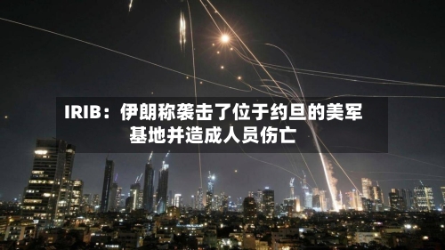 IRIB：伊朗称袭击了位于约旦的美军基地并造成人员伤亡