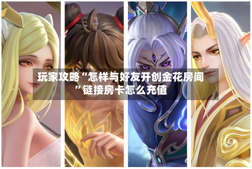 玩家攻略“怎样与好友开创金花房间”链接房卡怎么充值-第3张图片