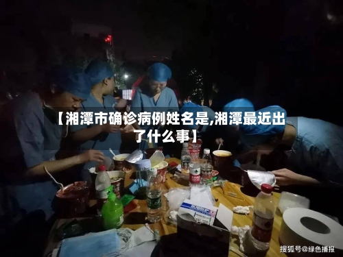 【湘潭市确诊病例姓名是,湘潭最近出了什么事】-第2张图片