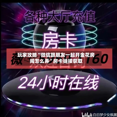 玩家攻略“微信跟朋友一起开金花房间怎么弄”房卡链接获取-第2张图片