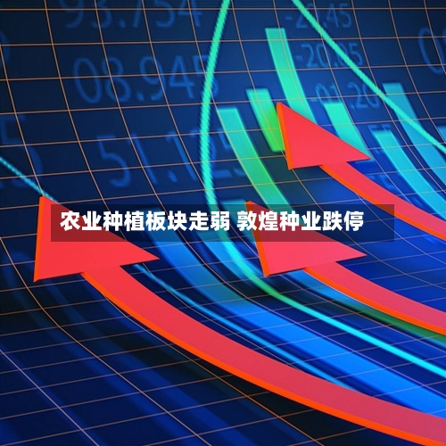 农业种植板块走弱 敦煌种业跌停
