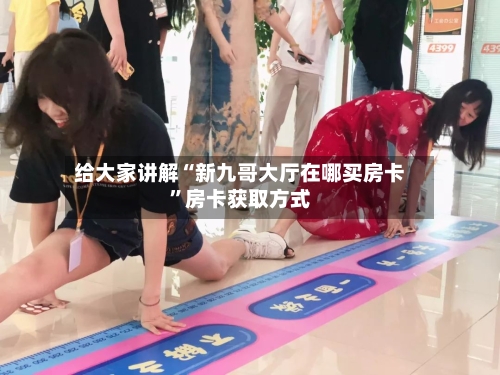给大家讲解“新九哥大厅在哪买房卡”房卡获取方式-第2张图片