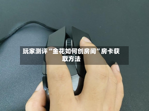 玩家测评“金花如何创房间”房卡获取方法-第3张图片