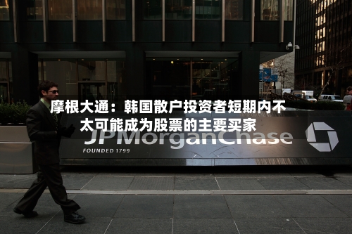 摩根大通：韩国散户投资者短期内不太可能成为股票的主要买家