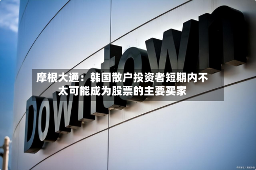 摩根大通:韩国散户投资者短期内不太可能成为股票的主要买家-第3张图片