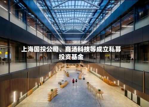 上海国投公司、商汤科技等成立私募投资基金-第2张图片