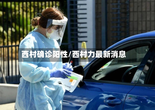 西村确诊阳性/西村力最新消息