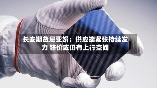 长安期货屈亚娟:供应端紧张持续发力 锌价或仍有上行空间-第2张图片