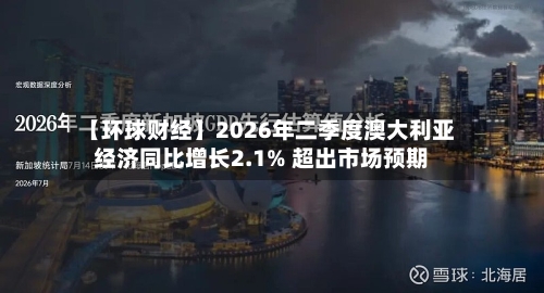 【环球财经】2026年二季度澳大利亚经济同比增长2.1% 超出市场预期