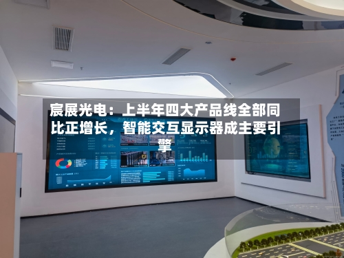 宸展光电：上半年四大产品线全部同比正增长，智能交互显示器成主要引擎