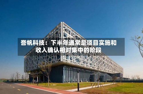 誉帆科技：下半年通常是项目实施和收入确认相对集中的阶段