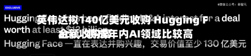 英伟达拟140亿美元收购 Hugging Face	，将成年内AI领域比较高金额收购案-第2张图片