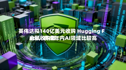 英伟达拟140亿美元收购 Hugging Face，将成年内AI领域比较高金额收购案