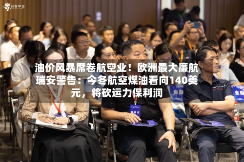 油价风暴席卷航空业！欧洲最大廉航瑞安警告：今冬航空煤油看向140美元，将砍运力保利润