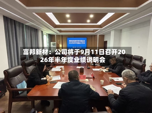 富邦新材:公司将于9月11日召开2026年半年度业绩说明会-第1张图片