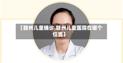 【赣州儿童确诊,赣州儿童医院在哪个位置】