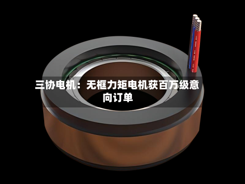 三协电机：无框力矩电机获百万级意向订单