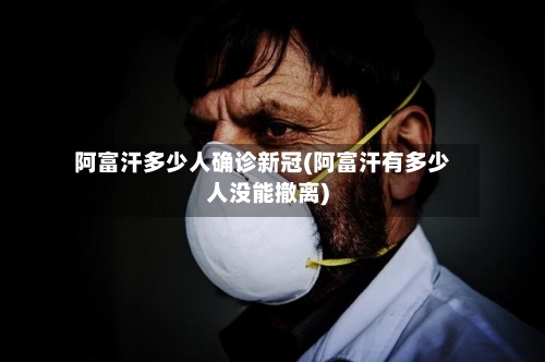 阿富汗多少人确诊新冠(阿富汗有多少人没能撤离)-第3张图片