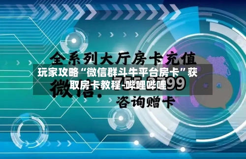 玩家攻略“微信群斗牛平台房卡”获取房卡教程-哔哩哔哩-第3张图片