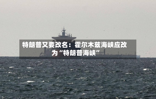 特朗普又要改名：霍尔木兹海峡应改为“特朗普海峡”-第2张图片