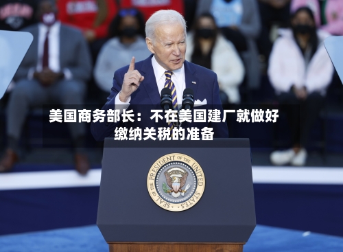 美国商务部长:不在美国建厂就做好缴纳关税的准备-第2张图片