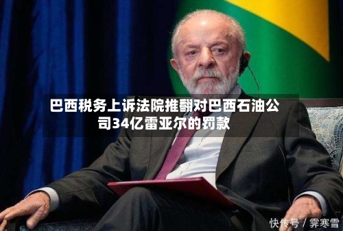巴西税务上诉法院推翻对巴西石油公司34亿雷亚尔的罚款-第2张图片