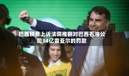 巴西税务上诉法院推翻对巴西石油公司34亿雷亚尔的罚款