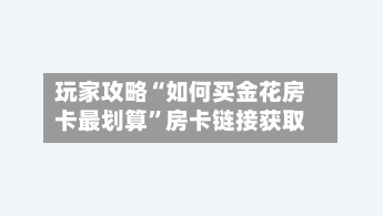 玩家攻略“如何买金花房卡最划算”房卡链接获取-第2张图片