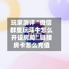 玩家测评“微信群里玩斗牛怎么开设房间”链接房卡怎么充值-第2张图片