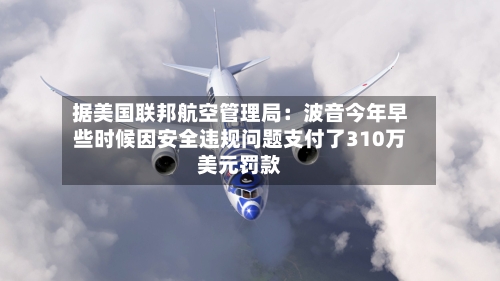 据美国联邦航空管理局:波音今年早些时候因安全违规问题支付了310万美元罚款-第3张图片