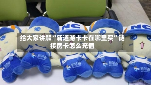 给大家讲解“新道游卡卡在哪里买	”链接房卡怎么充值-第2张图片