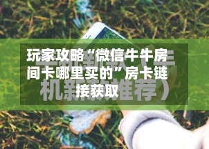 玩家攻略“微信牛牛房间卡哪里买的”房卡链接获取-第2张图片