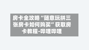 房卡全攻略“随意玩拼三张房卡如何购买”获取房卡教程-哔哩哔哩-第3张图片