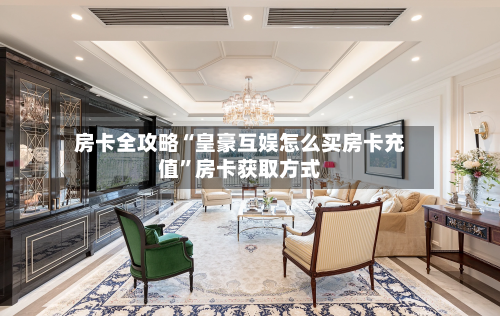 房卡全攻略“皇豪互娱怎么买房卡充值”房卡获取方式-第3张图片