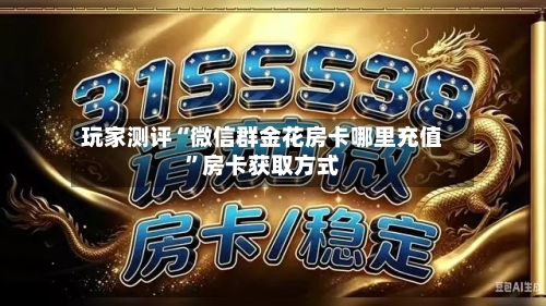 玩家测评“微信群金花房卡哪里充值”房卡获取方式