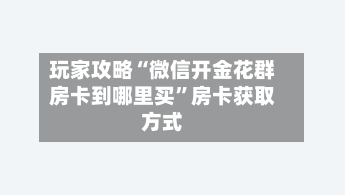 玩家攻略“微信开金花群房卡到哪里买”房卡获取方式-第2张图片