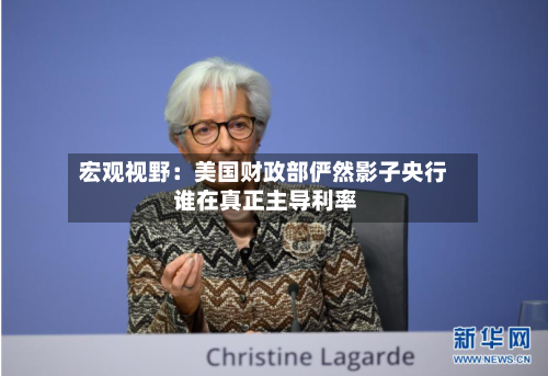 宏观视野：美国财政部俨然影子央行 谁在真正主导利率
