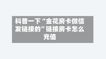科普一下“金花房卡微信发链接的”链接房卡怎么充值-第2张图片