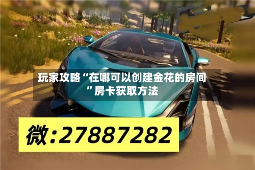 玩家攻略“在哪可以创建金花的房间	”房卡获取方法-第2张图片