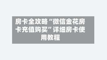 房卡全攻略“微信金花房卡充值购买”详细房卡使用教程-第2张图片