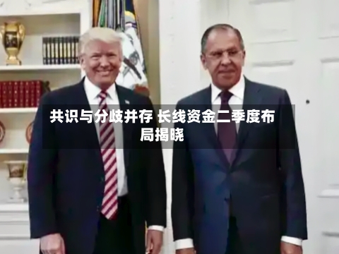共识与分歧并存 长线资金二季度布局揭晓