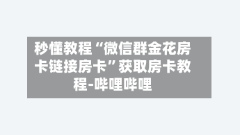 秒懂教程“微信群金花房卡链接房卡”获取房卡教程-哔哩哔哩